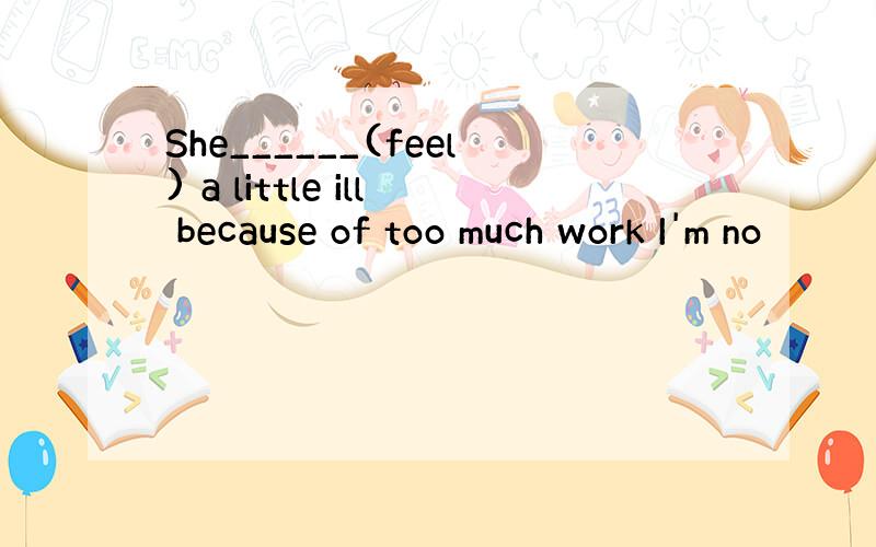 She______(feel) a little ill because of too much work I'm no