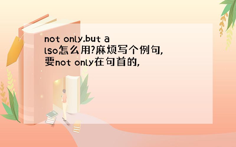 not only.but also怎么用?麻烦写个例句,要not only在句首的,