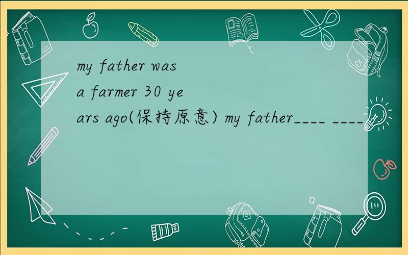 my father was a farmer 30 years ago(保持原意) my father____ ____