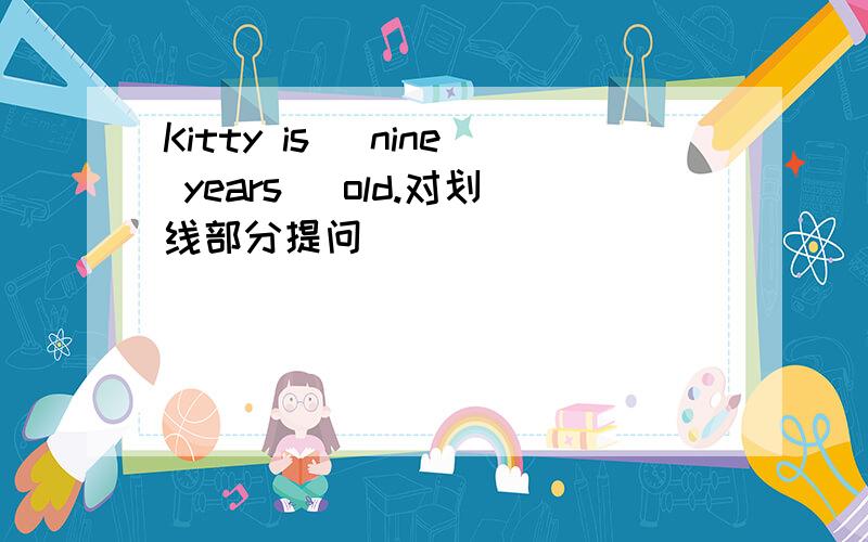 Kitty is （nine years ）old.对划线部分提问