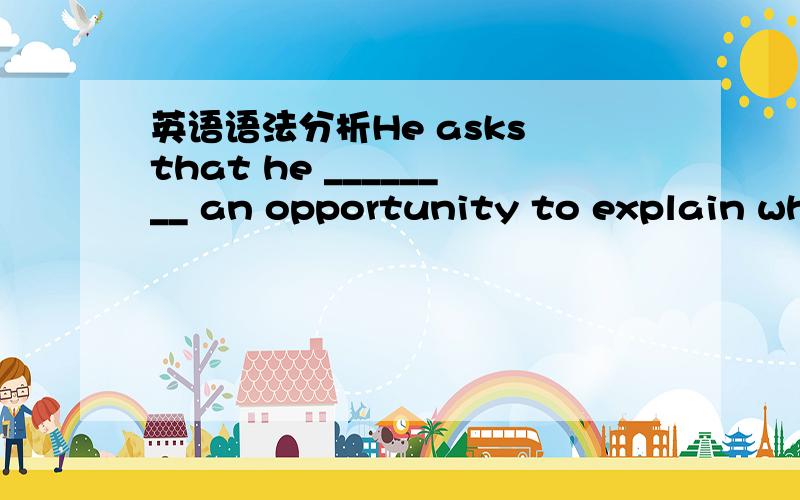 英语语法分析He asks that he ________ an opportunity to explain why