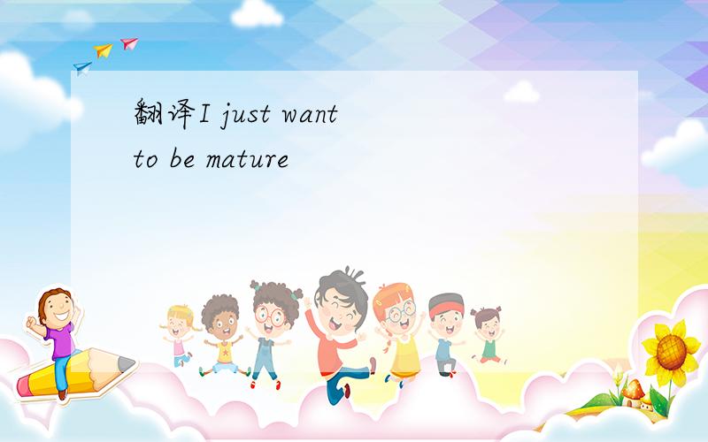 翻译I just want to be mature