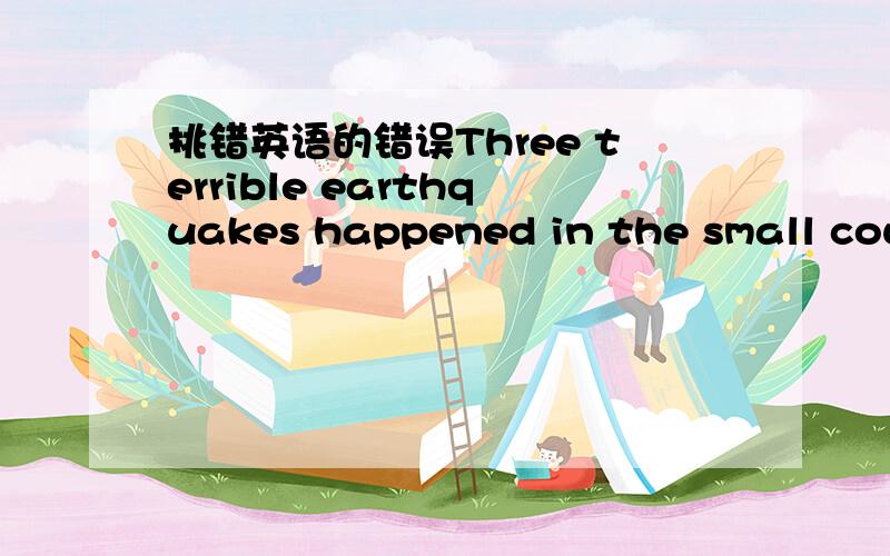 挑错英语的错误Three terrible earthquakes happened in the small coun