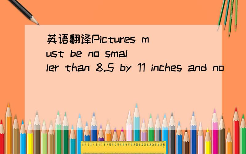 英语翻译Pictures must be no smaller than 8.5 by 11 inches and no
