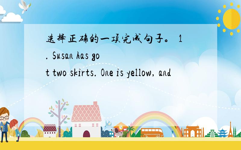 选择正确的一项完成句子。 1. Susan has got two skirts. One is yellow, and