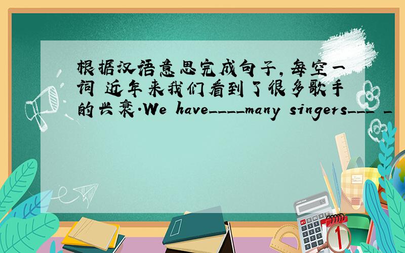 根据汉语意思完成句子,每空一词 近年来我们看到了很多歌手的兴衰.We have____many singers___ _