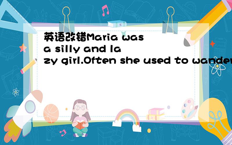 英语改错Maria was a silly and lazy girl.Often she used to wander