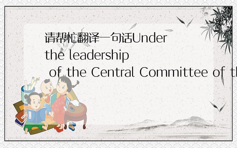 请帮忙翻译一句话Under the leadership of the Central Committee of the