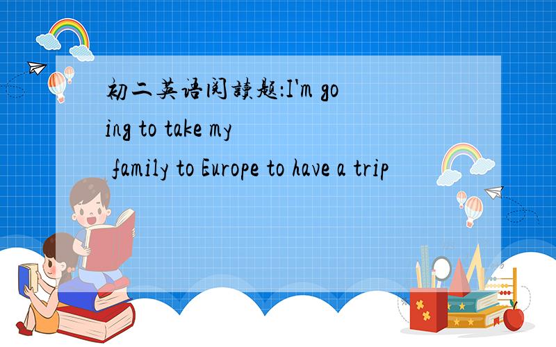 初二英语阅读题：I'm going to take my family to Europe to have a trip