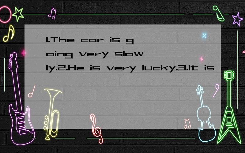 1.The car is going very slowly.2.He is very lucky.3.It is a