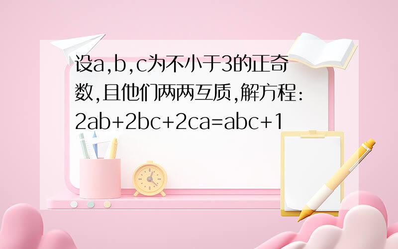 设a,b,c为不小于3的正奇数,且他们两两互质,解方程:2ab+2bc+2ca=abc+1