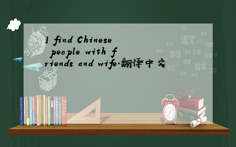 I find Chinese people with friends and wife.翻译中文