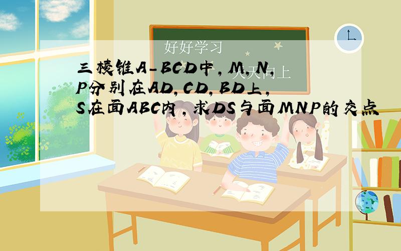 三棱锥A-BCD中,M,N,P分别在AD,CD,BD上,S在面ABC内,求DS与面MNP的交点