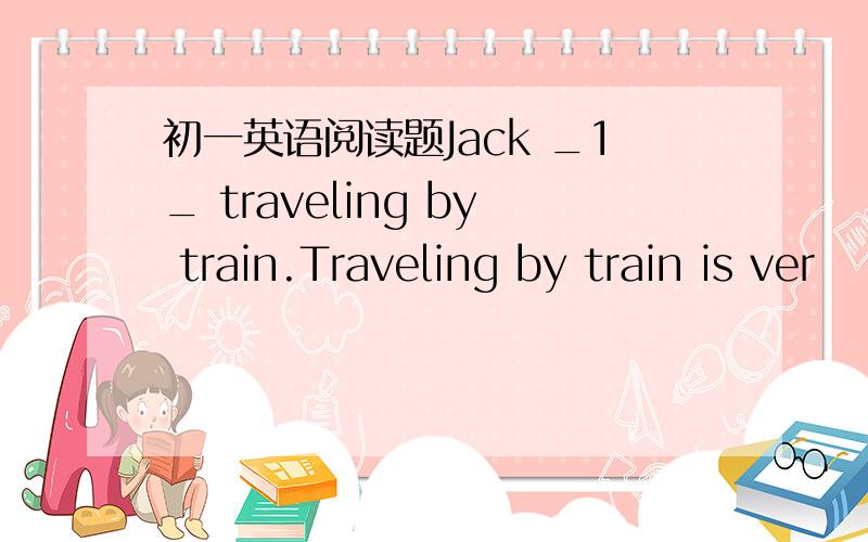 初一英语阅读题Jack _1_ traveling by train.Traveling by train is ver