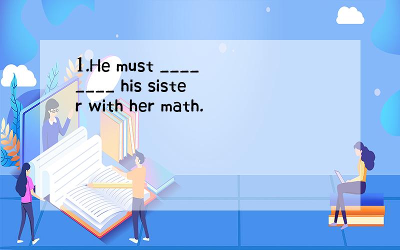 1.He must ________ his sister with her math.