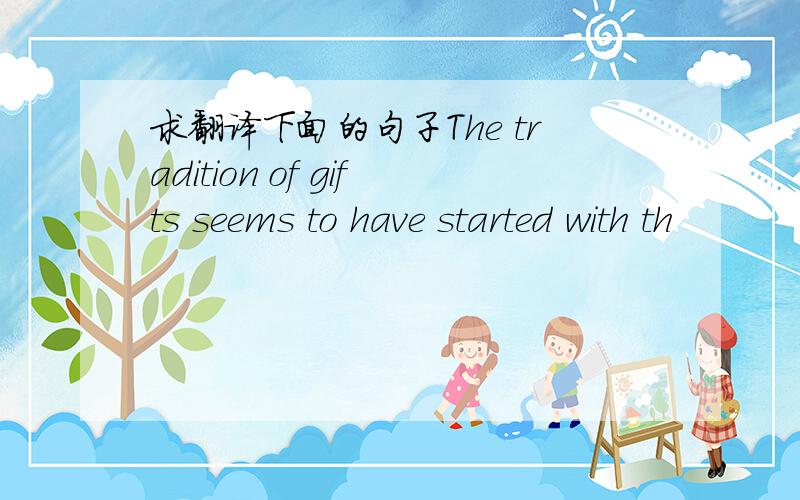 求翻译下面的句子The tradition of gifts seems to have started with th