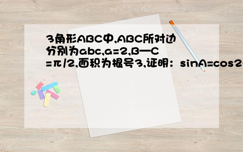 3角形ABC中,ABC所对边分别为abc,a=2,B—C=π/2,面积为根号3,证明：sinA=cos2C