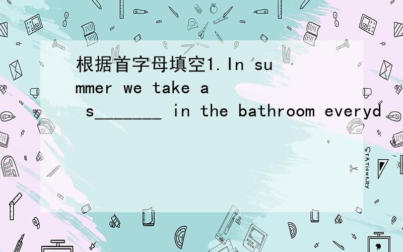 根据首字母填空1.In summer we take a s_______ in the bathroom everyd