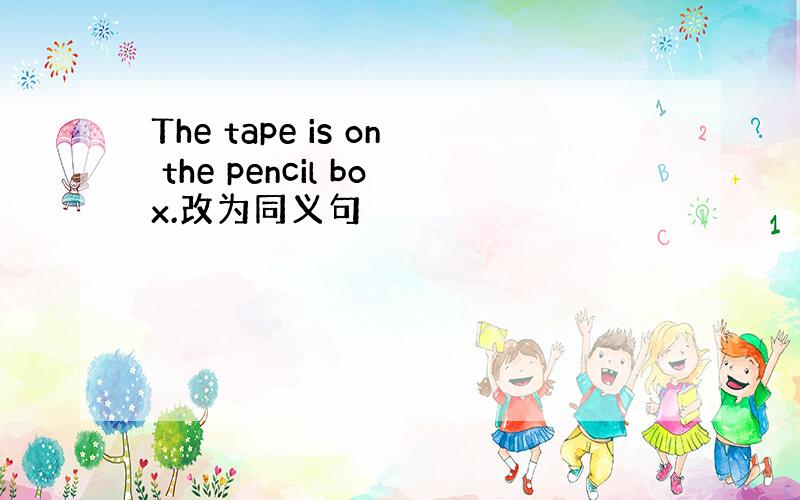 The tape is on the pencil box.改为同义句