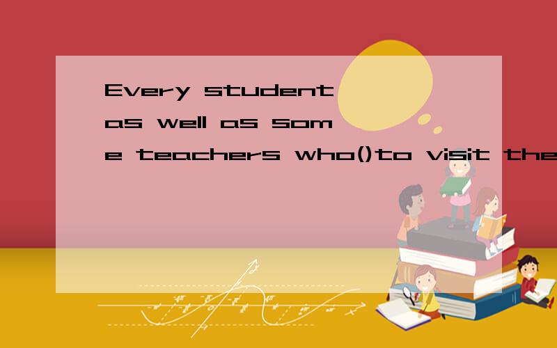Every student as well as some teachers who()to visit the mus