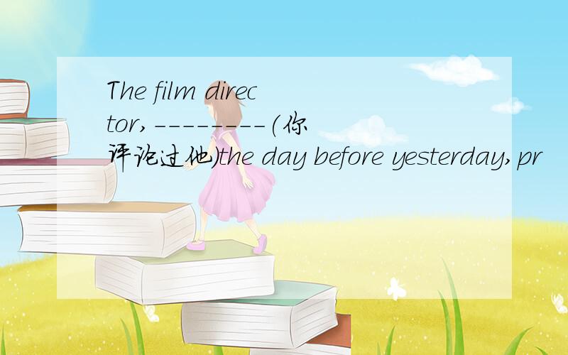 The film director,--------(你评论过他)the day before yesterday,pr