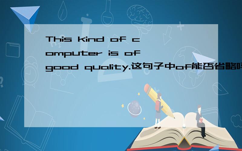 This kind of computer is of good quality.这句子中of能否省略吗?