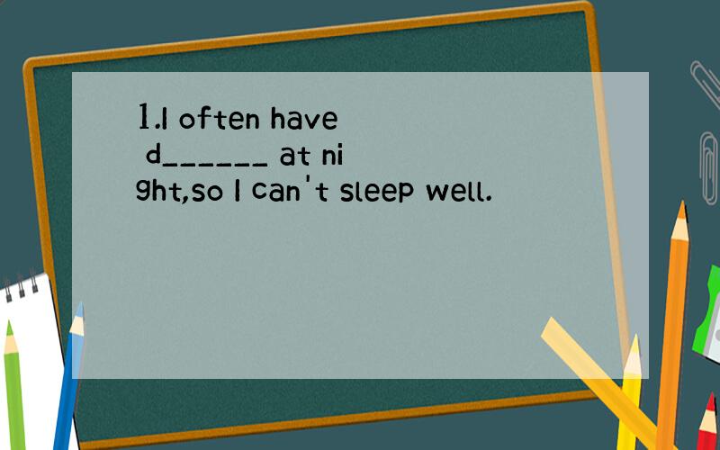 1.I often have d______ at night,so I can't sleep well.