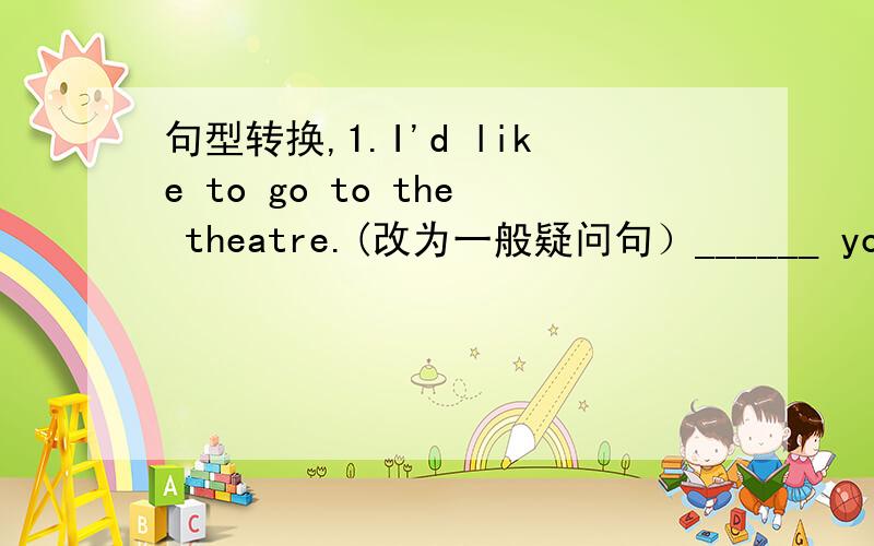 句型转换,1.I'd like to go to the theatre.(改为一般疑问句）______ you ___