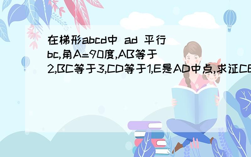 在梯形abcd中 ad 平行bc,角A=90度,AB等于2,BC等于3,CD等于1,E是AD中点,求证CE垂直