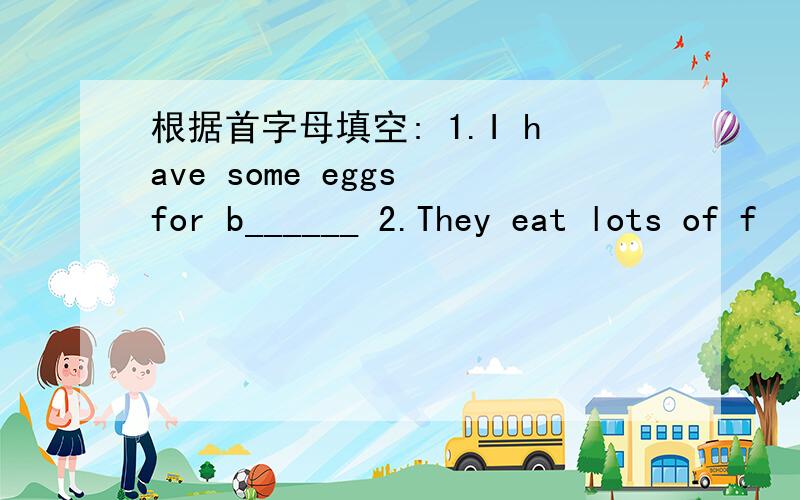 根据首字母填空: 1.I have some eggs for b______ 2.They eat lots of f