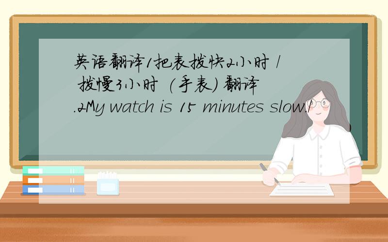 英语翻译1把表拨快2小时 / 拨慢3小时 (手表） 翻译.2My watch is 15 minutes slow./