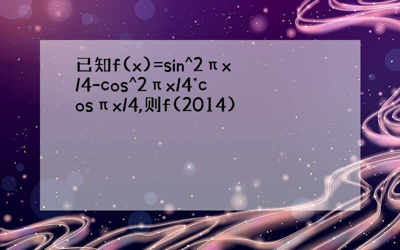 已知f(x)=sin^2πx/4-cos^2πx/4*cosπx/4,则f(2014)