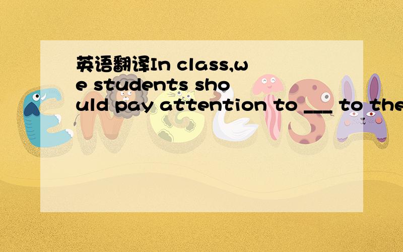 英语翻译In class,we students should pay attention to ___ to the