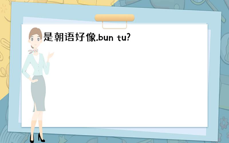 是朝语好像.bun tu?