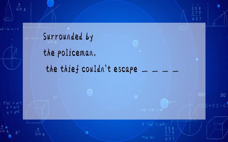 Surrounded by the policeman, the thief couldn't escape ____