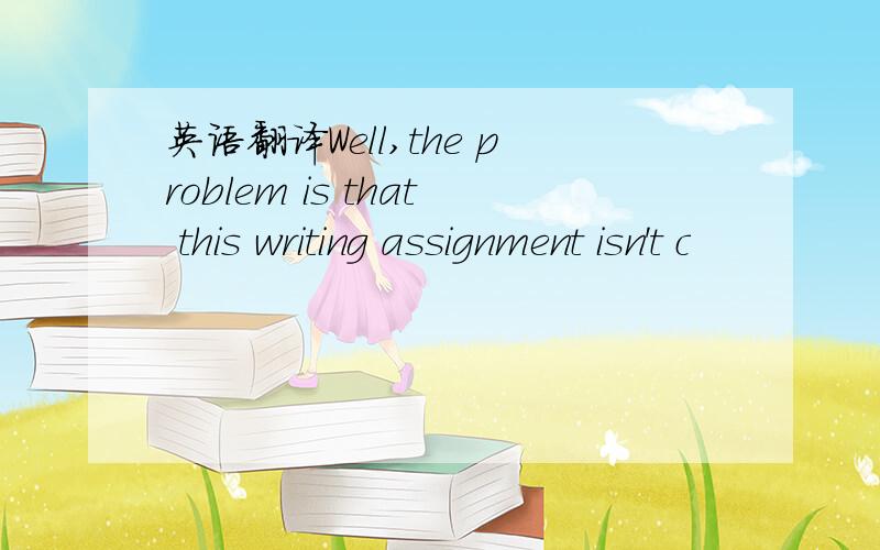 英语翻译Well,the problem is that this writing assignment isn't c