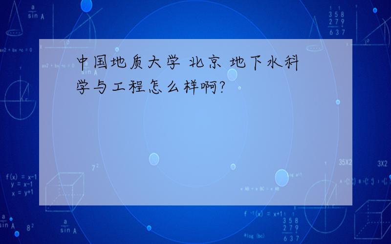 中国地质大学 北京 地下水科学与工程怎么样啊?