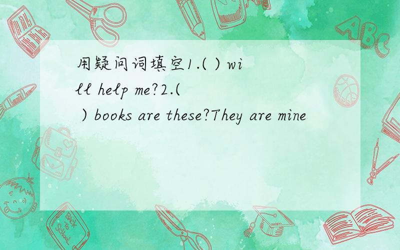 用疑问词填空1.( ) will help me?2.( ) books are these?They are mine