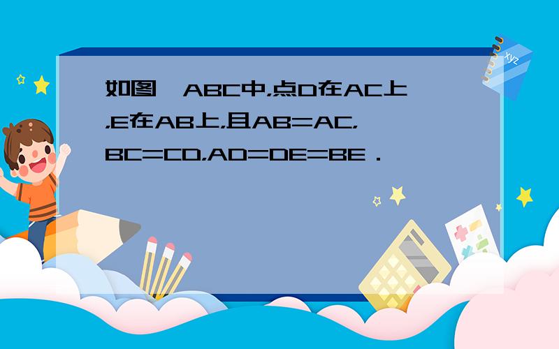 如图△ABC中，点D在AC上，E在AB上，且AB=AC，BC=CD，AD=DE=BE．