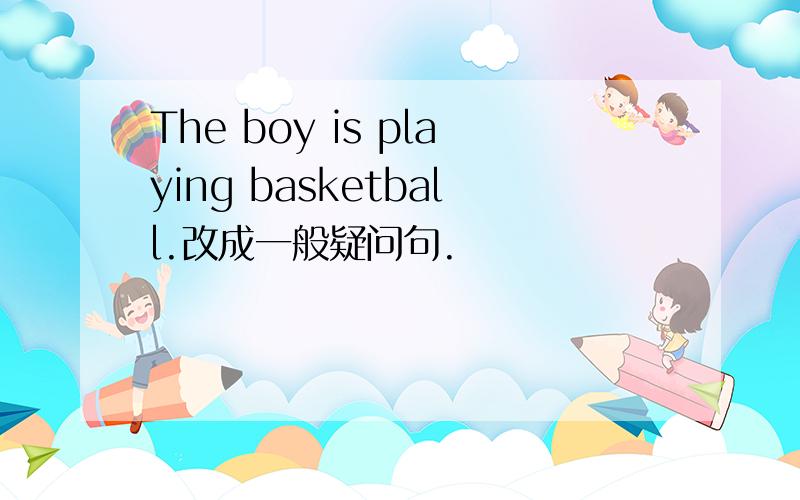 The boy is playing basketball.改成一般疑问句.