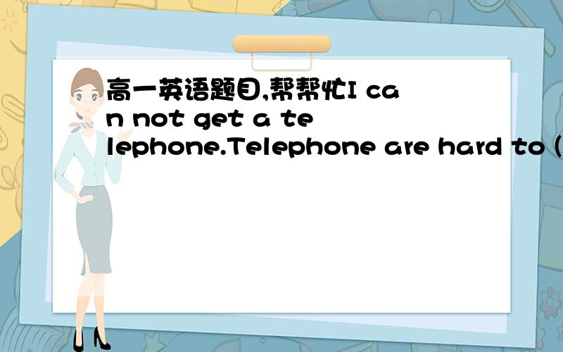 高一英语题目,帮帮忙I can not get a telephone.Telephone are hard to (