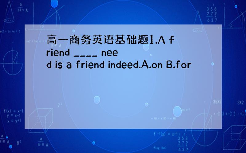 高一商务英语基础题1.A friend ____ need is a friend indeed.A.on B.for