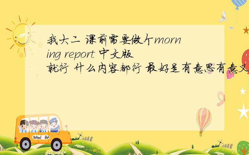 我大二 课前需要做个morning report 中文版就行 什么内容都行 最好是有意思有意义的 求意见 做什么好呢?