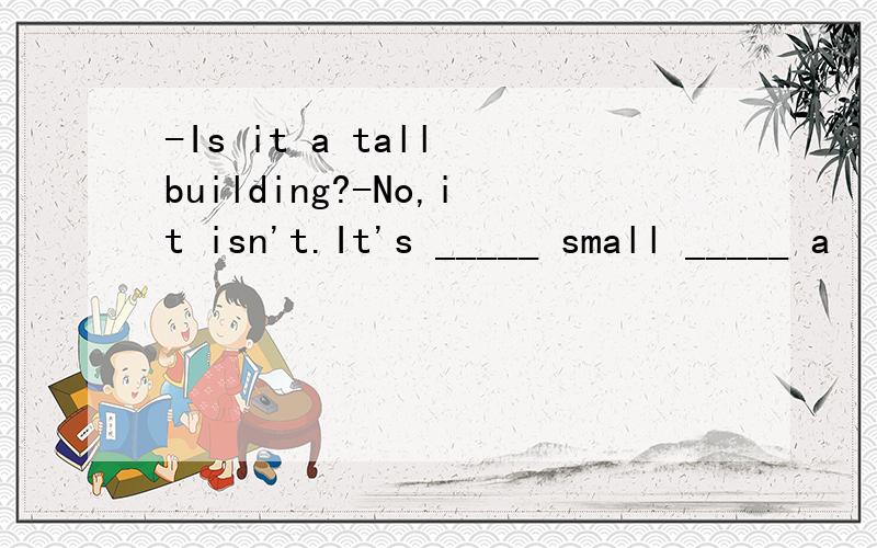 -Is it a tall building?-No,it isn't.It's _____ small _____ a