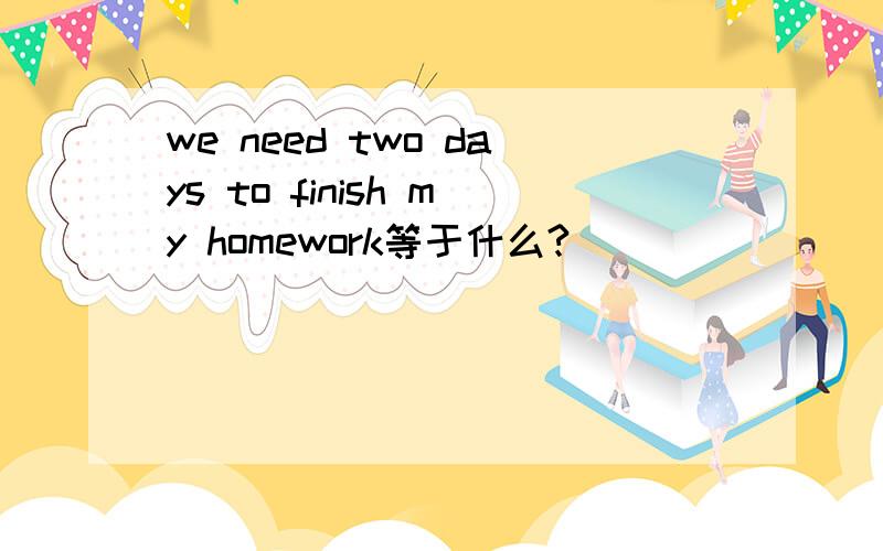 we need two days to finish my homework等于什么?