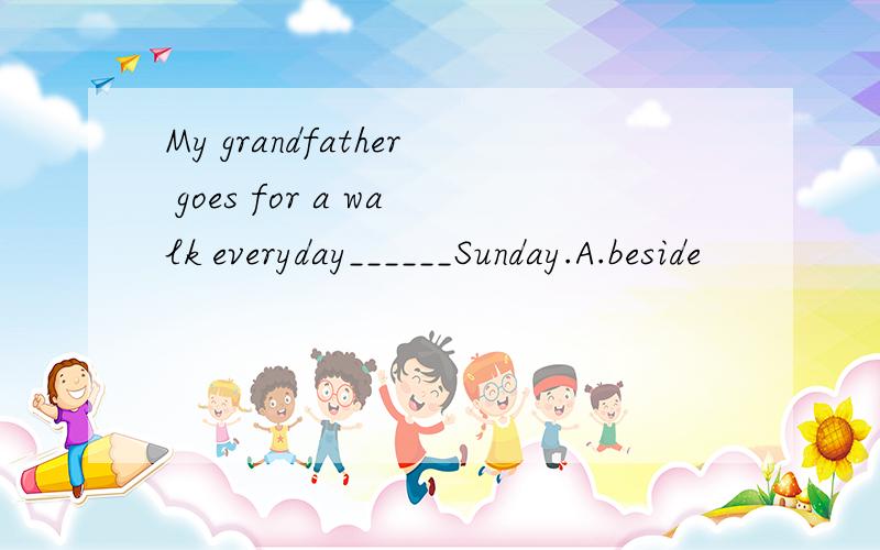 My grandfather goes for a walk everyday______Sunday.A.beside