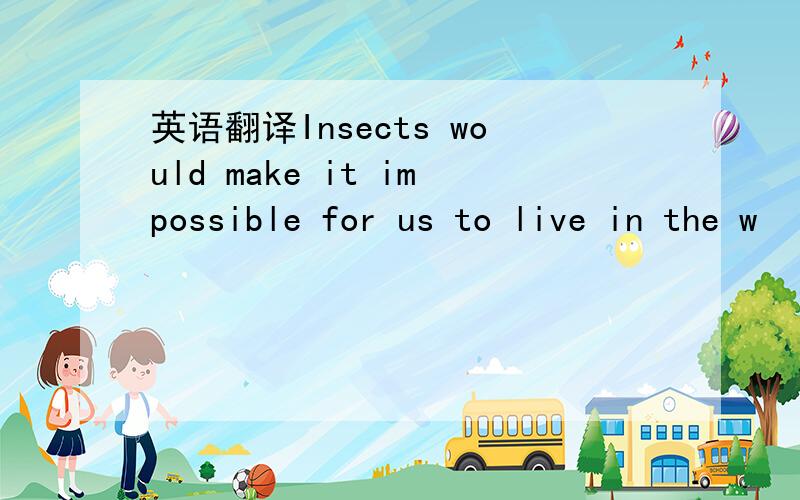 英语翻译Insects would make it impossible for us to live in the w