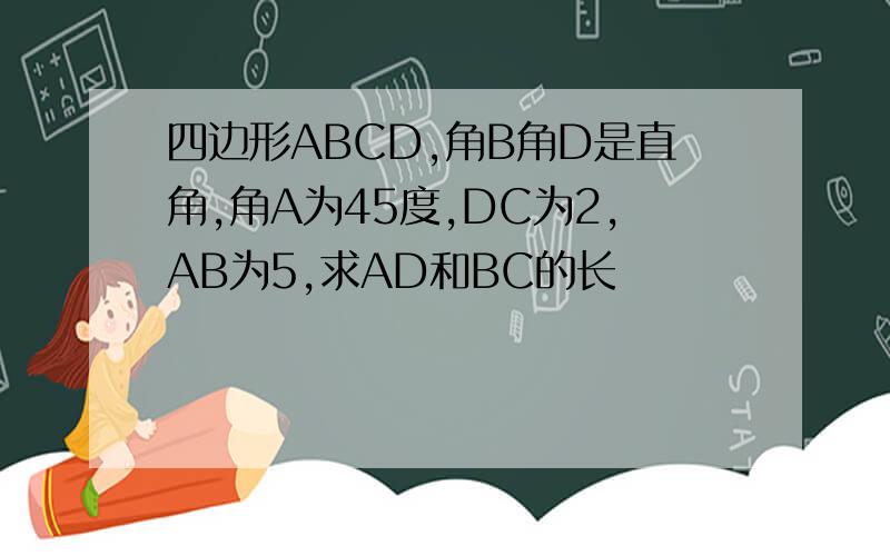 四边形ABCD,角B角D是直角,角A为45度,DC为2,AB为5,求AD和BC的长