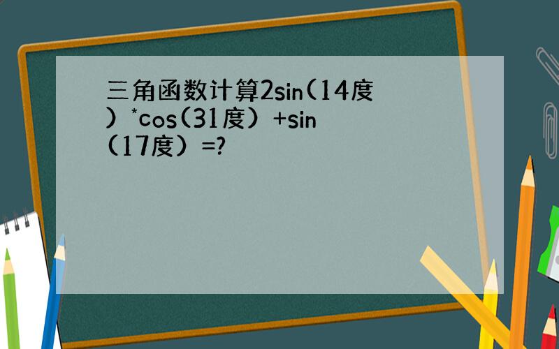 三角函数计算2sin(14度）*cos(31度）+sin(17度）=?