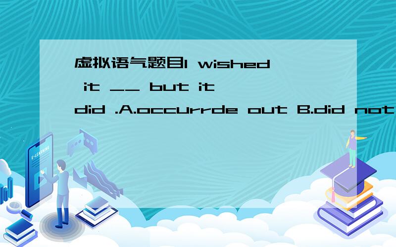 虚拟语气题目I wished it __ but it did .A.occurrde out B.did not ac